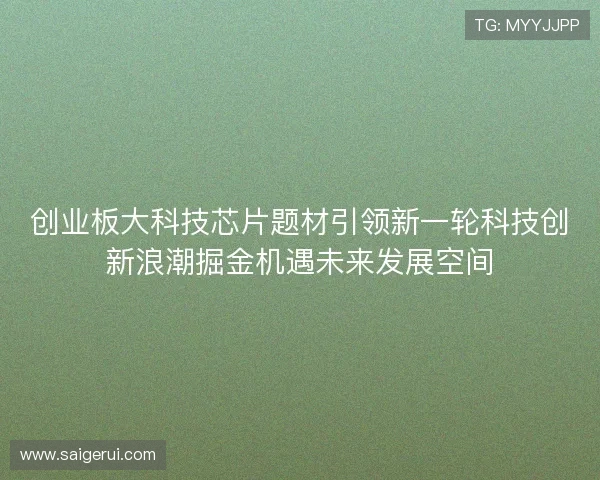 创业板大科技芯片题材引领新一轮科技创新浪潮掘金机遇未来发展空间 创业板大科技芯片题材引领新一轮科技创新浪潮掘金机遇未来发展空间