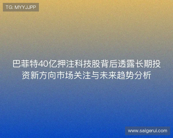 巴菲特40亿押注科技股背后透露长期投资新方向市场关注与未来趋势分析 巴菲特40亿押注科技股背后透露长期投资新方向市场关注与未来趋势分析